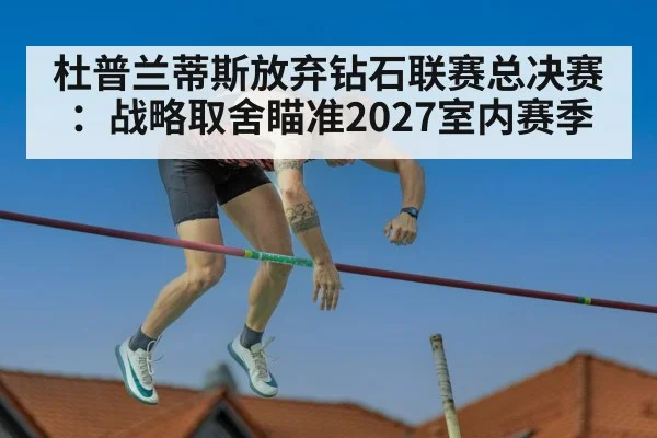 杜普兰蒂斯放弃钻石联赛总决赛：战略取舍瞄准2027室内赛季