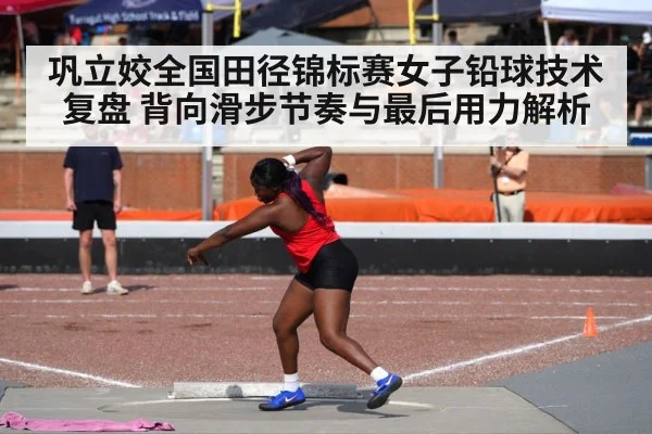 巩立姣全国田径锦标赛女子铅球技术复盘 背向滑步节奏与最后用力解析