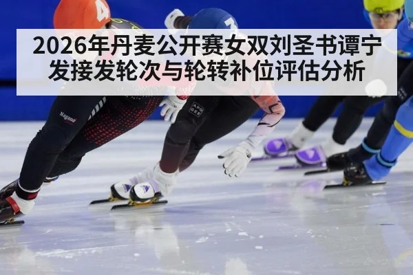 2026年丹麦公开赛女双刘圣书谭宁发接发轮次与轮转补位评估分析