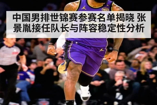 中国男排世锦赛参赛名单揭晓 张景胤接任队长与阵容稳定性分析