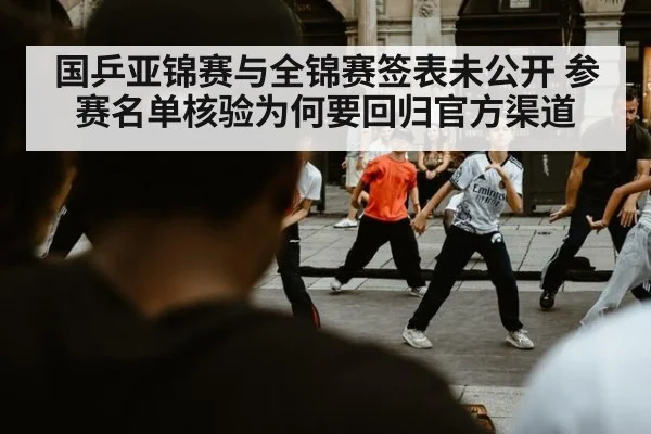 国乒亚锦赛与全锦赛签表未公开 参赛名单核验为何要回归官方渠道