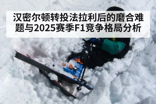汉密尔顿转投法拉利后的磨合难题与2025赛季F1竞争格局分析