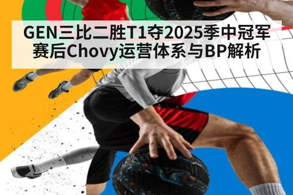 GEN三比二胜T1夺2025季中冠军赛后Chovy运营体系与BP解析